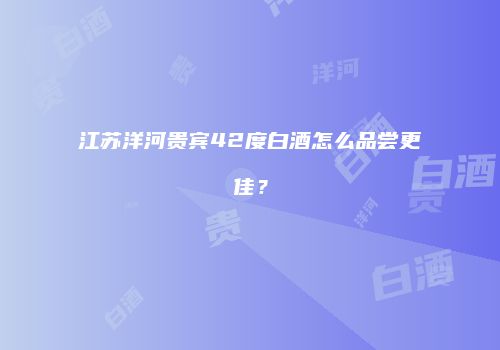江苏洋河贵宾42度白酒怎么品尝更佳？