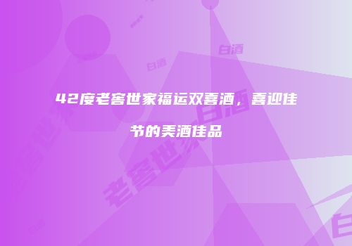 42度老窖世家福运双喜酒，喜迎佳节的美酒佳品