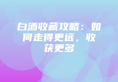 白酒收藏攻略：如何走得更远，收获更多