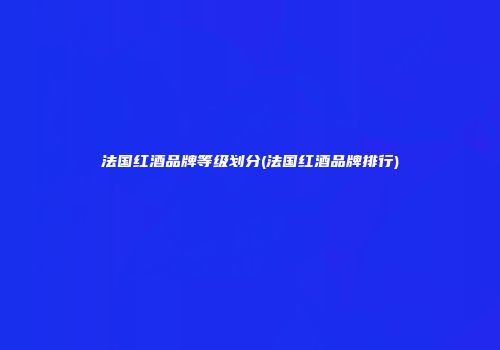 法国红酒品牌等级划分(法国红酒品牌排行)