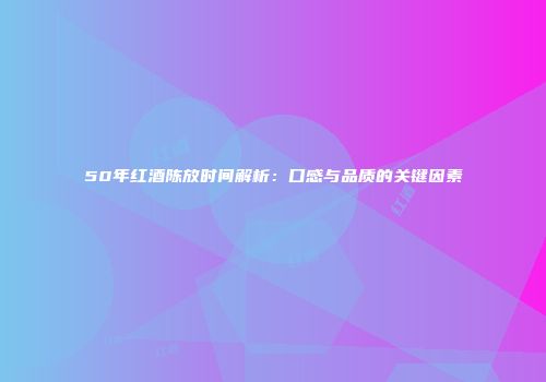 50年红酒陈放时间解析：口感与品质的关键因素