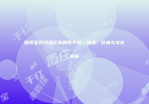 探索宝石河酒庄赤霞珠干红：特点、价格与文化解析