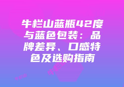 牛栏山蓝瓶42度与蓝色包装：品牌差异、口感特色及选购指南