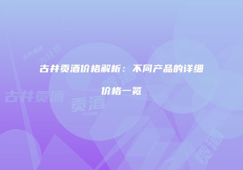古井贡酒价格解析：不同产品的详细价格一览