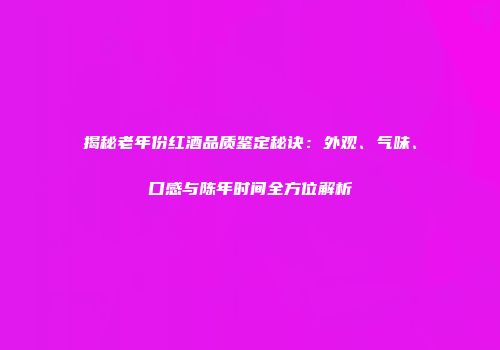 揭秘老年份红酒品质鉴定秘诀：外观、气味、口感与陈年时间全方位解析