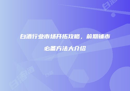 白酒行业市场开拓攻略，前期铺市必备方法大介绍