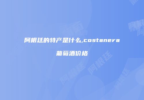 阿根廷的特产是什么,costanera葡萄酒价格