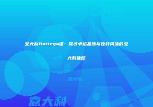 意大利Bottega酒：探寻卓越品质与独特风味的意大利佳酿