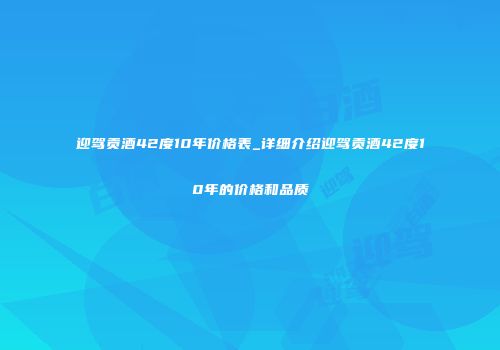 迎驾贡酒42度10年价格表_详细介绍迎驾贡酒42度10年的价格和品质