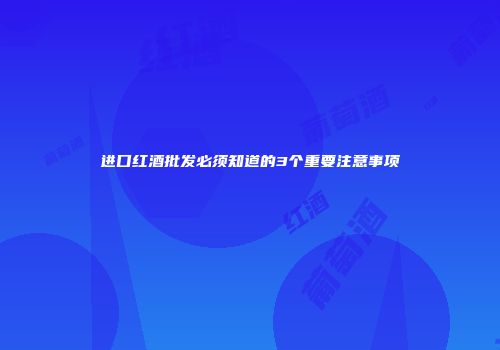 进口红酒批发必须知道的3个重要注意事项