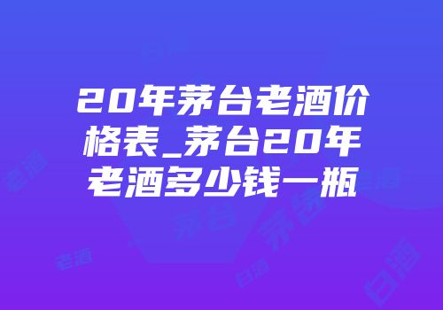 20年茅台老酒价格表_茅台20年老酒多少钱一瓶