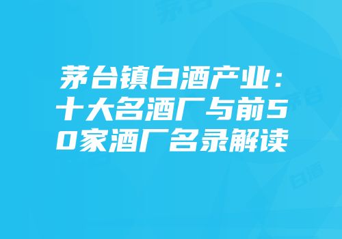 茅台镇白酒产业：十大名酒厂与前50家酒厂名录解读