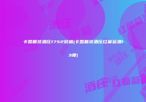卡图磨坊酒庄1752价格(卡图磨坊酒庄红葡萄酒13度)