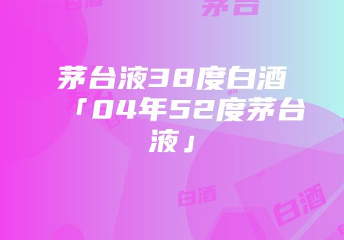 茅台液38度白酒「04年52度茅台液」
