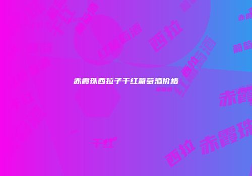 赤霞珠西拉子干红葡萄酒价格