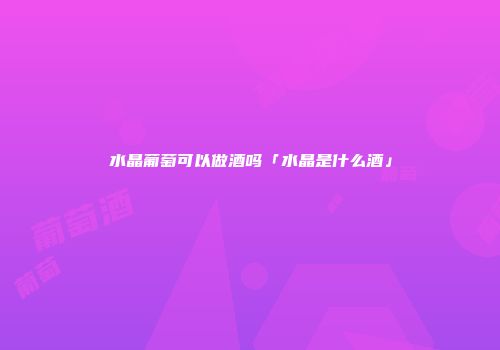 水晶葡萄可以做酒吗「水晶是什么酒」