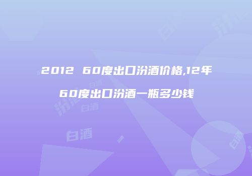 2012 60度出口汾酒价格,12年60度出口汾酒一瓶多少钱