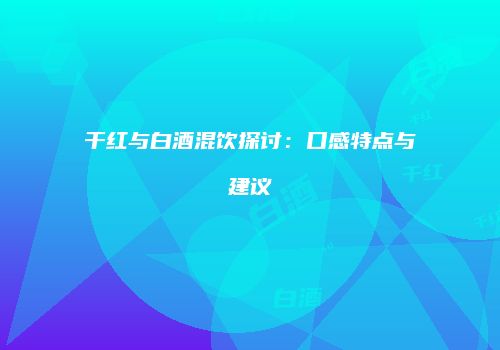 干红与白酒混饮探讨：口感特点与建议