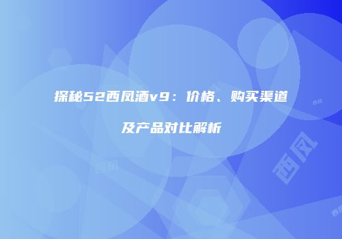 探秘52西凤酒v9：价格、购买渠道及产品对比解析