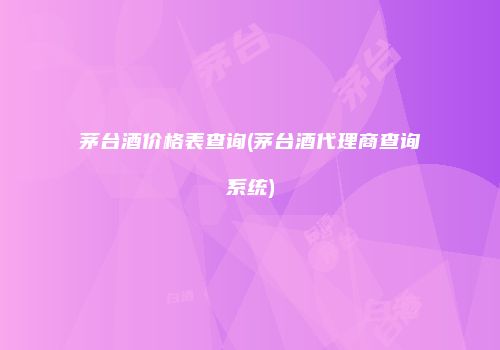 茅台酒价格表查询(茅台酒代理商查询系统)