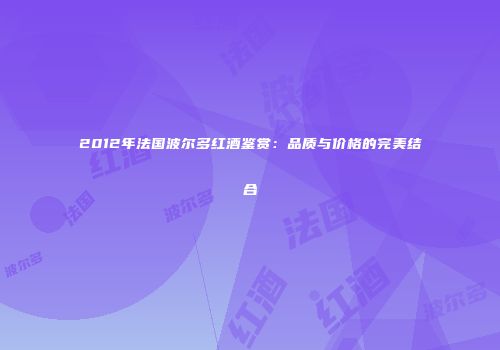 2012年法国波尔多红酒鉴赏：品质与价格的完美结合