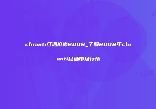 chianti红酒价格2008_了解2008年chianti红酒市场行情