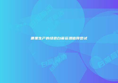 哪里生产的绿色白葡萄酒值得尝试