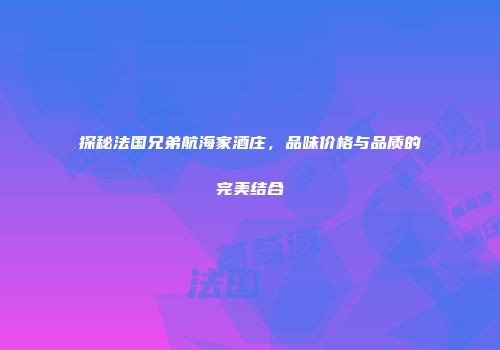 探秘法国兄弟航海家酒庄，品味价格与品质的完美结合