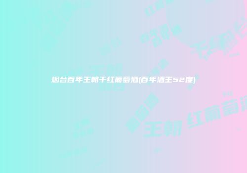 烟台百年王朝干红葡萄酒(百年酒王52度)
