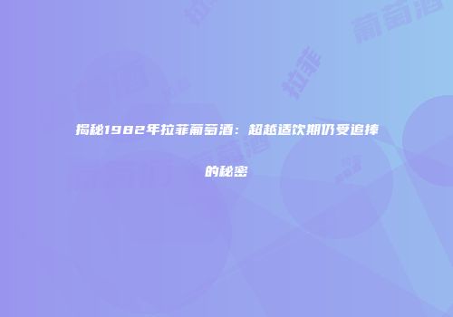 揭秘1982年拉菲葡萄酒：超越适饮期仍受追捧的秘密