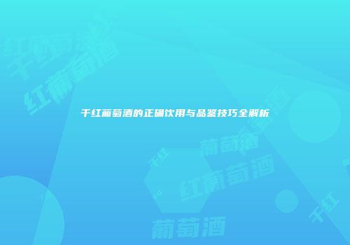 干红葡萄酒的正确饮用与品鉴技巧全解析