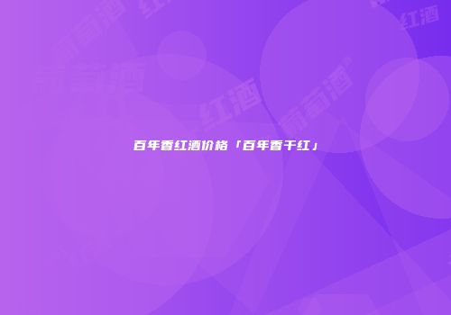 百年香红酒价格「百年香干红」