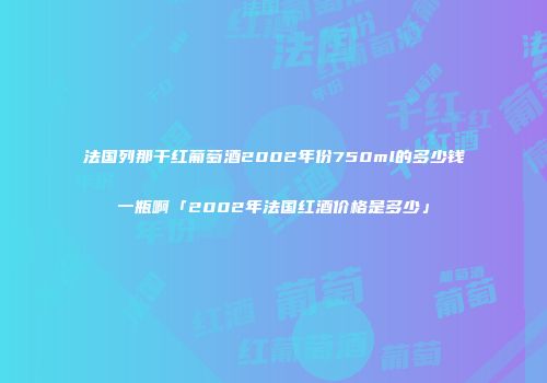 法国列那干红葡萄酒2002年份750ml的多少钱一瓶啊「2002年法国红酒价格是多少」