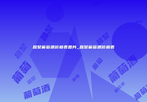 昌黎葡萄酒价格表图片_昌黎葡萄酒价格表
