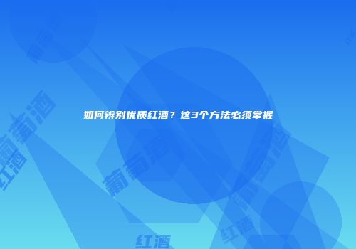 如何辨别优质红酒？这3个方法必须掌握