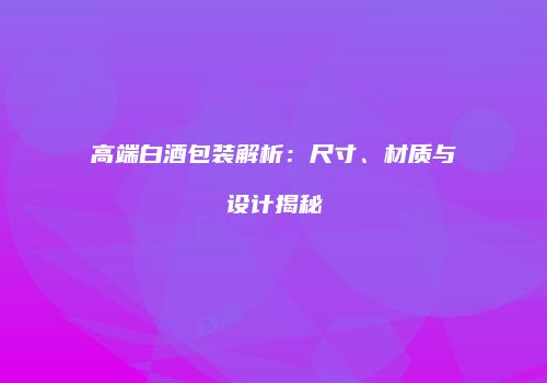 高端白酒包装解析：尺寸、材质与设计揭秘