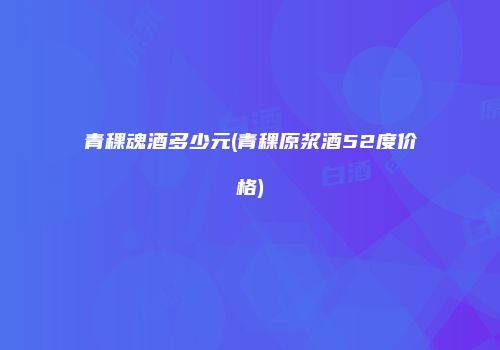 青稞魂酒多少元(青稞原浆酒52度价格)