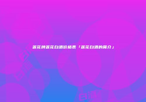 莲花牌莲花白酒价格表「莲花白酒的简介」
