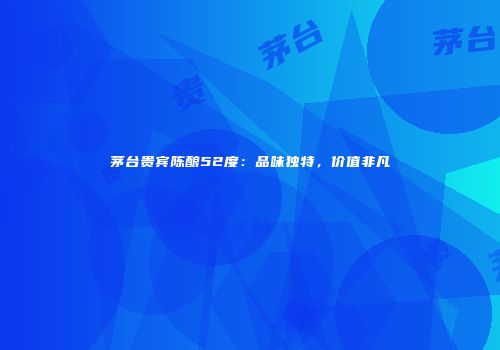 茅台贵宾陈酿52度：品味独特，价值非凡