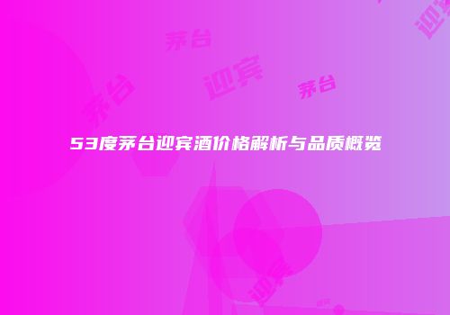 53度茅台迎宾酒价格解析与品质概览
