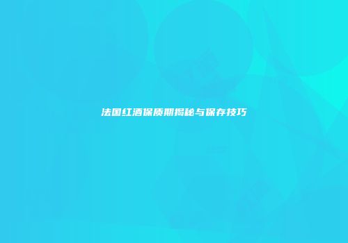 法国红酒保质期揭秘与保存技巧