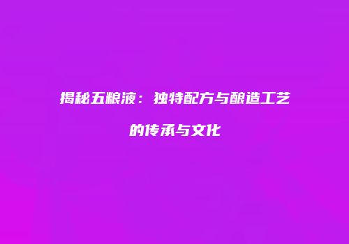 揭秘五粮液：独特配方与酿造工艺的传承与文化