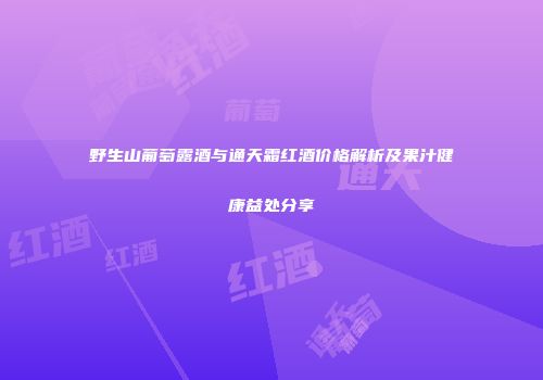 野生山葡萄露酒与通天霜红酒价格解析及果汁健康益处分享