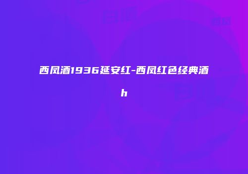 西凤酒1936延安红-西凤红色经典酒h