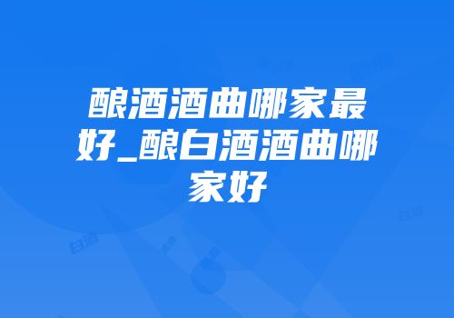 酿酒酒曲哪家最好_酿白酒酒曲哪家好