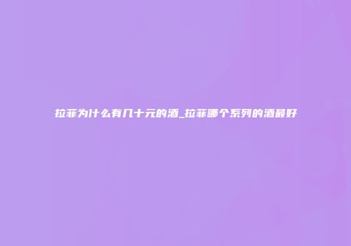拉菲为什么有几十元的酒_拉菲哪个系列的酒最好