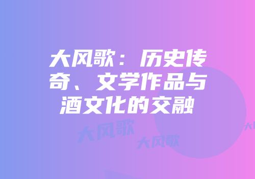 大风歌：历史传奇、文学作品与酒文化的交融