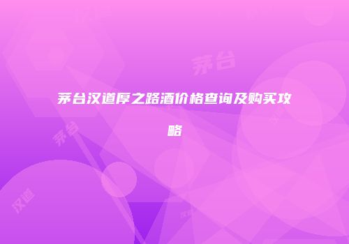 茅台汉道厚之路酒价格查询及购买攻略