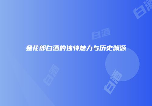 金花郎白酒的独特魅力与历史渊源