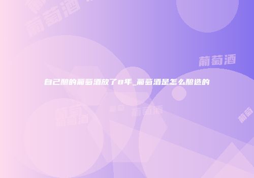 自己酿的葡萄酒放了8年_葡萄酒是怎么酿造的